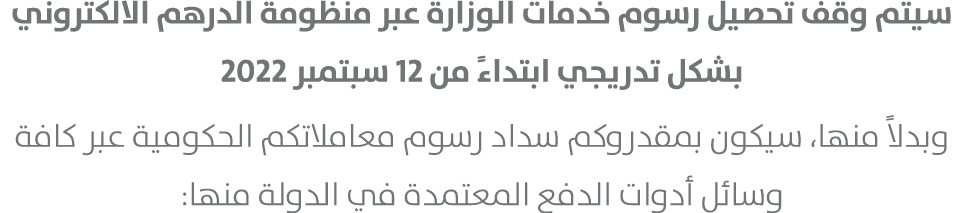 سيتم وقف تحصيل رسوم خدمات الوزارة عبر منظومة الدرهم الالكتروني بشكل تدريجي ابتداءً من 12 سبتمبر 2022 وبدلاً منها، سيك...
