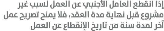 إذا انقطع العامل الأجنبي عن العمل لسبب غير مشروع قبل نهاية مدة العقد، فلا يمنح تصريح عمل آخر لمدة سنة من تاريخ الإنقط...