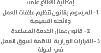 إمكانية الاطلاع على: 1 - المرسوم بقانون تنظيم علاقات العمل ولائحته التنفيذية 2 - قانون عمال الخدمة المساعدة 3 - القرا...