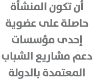 أن تكون المنشأة حاصلة على عضوية إحدى مؤسسات دعم مشاريع الشباب المعتمدة بالدولة