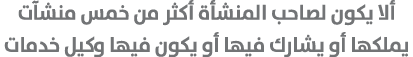 ألا يكون لصاحب المنشأة أكثر من خمس منشآت يملكها أو يشارك فيها أو يكون فيها وكيل خدمات