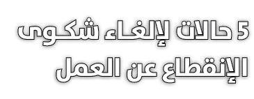 5 حالات لإلغـاء شكـوى الإنقطاع عن العمل 
