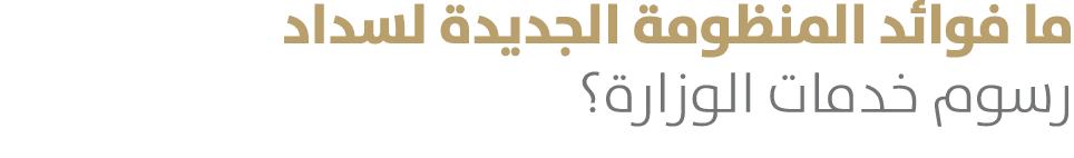 ما فوائد المنظومة الجديدة لسداد رسوم خدمات الوزارة؟