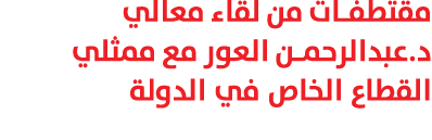مقتطفات من لقاء معالي د.عبدالرحمن العور مع ممثلي القطاع الخاص في الدولة