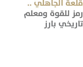 قلعة الجاهلي .. رمز للقوة ومعلم تاريخي بارز 