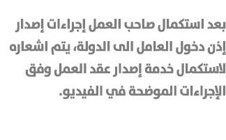 بعد استكمال صاحب العمل إجراءات إصدار إذن دخول العامل الى الدولة، يتم اشعاره لاستكمال خدمة إصدار عقد العمل وفق الإجراء...