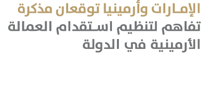الإمارات وأرمينيا توقعان مذكرة تفاهم لتنظيم استقدام العمالة الأرمينية في الدولة 