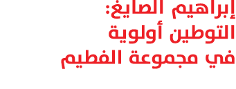 إبراهيم الصايغ: التوطين أولوية في مجموعة الفطيم 