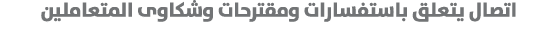 اتصال يتعلق باستفسارات ومقترحات وشكاوى المتعاملين 