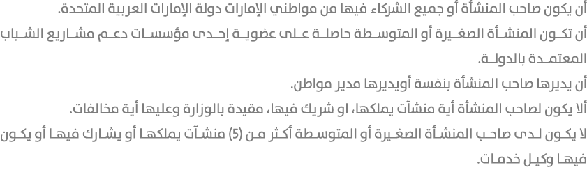 أن يكون صاحب المنشأة أو جميع الشركاء فيها من مواطني الإمارات دولة الإمارات العربية المتحدة. أن تكون المنشأة الصغيرة أ...