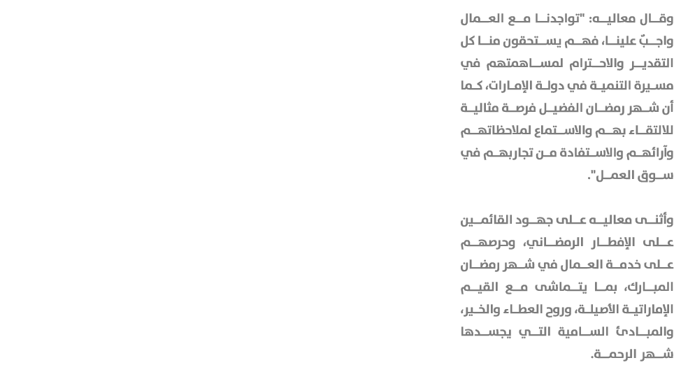 وقال معاليه: \“تواجدنا مع العمال واجبٌ علينا، فهم يستحقون منا كل التقدير والاحترام لمساهمتهم في مسيرة التنمية في دولة...