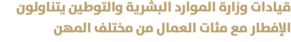 قيادات وزارة الموارد البشرية والتوطين يتناولون الإفطار مع مئات العمال من مختلف المهن