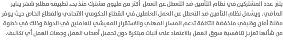 بلغ عدد المشتركين في نظام التأمين ضد التعطل عن العمل أكثر من مليون مشترك منذ بدء تطبيقه مطلع شهر يناير الماضي. ويشمل ...