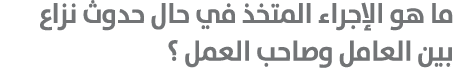 ما هو الإجراء المتخذ في حال حدوث نزاع بين العامل وصاحب العمل ؟