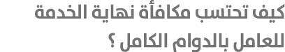 كيف تحتسب مكافأة نهاية الخدمة للعامل بالدوام الكامل ؟