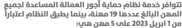 تتوافر خدمة نظام حماية أجور العمالة المساعدة لجميع المهن البالغ عددها 19 مهنة، بينما يطبق النظام اعتباراً من 1 ابريل ...