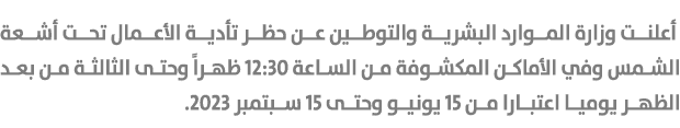  أعلنت وزارة الموارد البشرية والتوطين عن حظر تأدية الأعمال تحت أشعة الشمس وفي الأماكن المكشوفة من الساعة 12:30 ظهراً ...