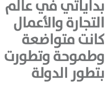 بداياتي في عالم التجارة والأعمال كانت متواضعة وطموحة وتطورت بتطور الدولة 