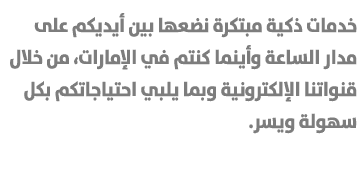 خدمات ذكية مبتكرة نضعها بين أيديكم على مدار الساعة وأينما كنتم في الإمارات، من خلال قنواتنا الإلكترونية وبما يلبي احت...