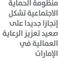 منظومة الحماية الاجتماعية تشكل إنجازا جديدا على صعيد تعزيز الرعاية العمالية في الإمارات