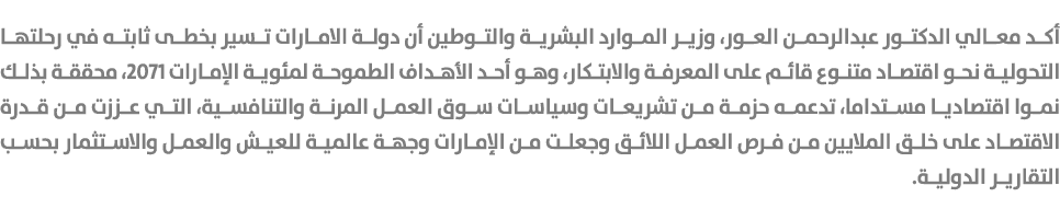 أكد معالي الدكتور عبدالرحمن العور، وزير الموارد البشرية والتوطين أن دولة الامارات تسير بخطى ثابته في رحلتها التحولية ...