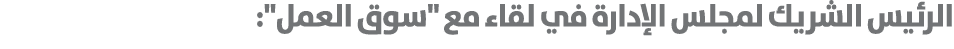 الرئيس الشريك لمجلس الإدارة في لقاء مع \“سوق العمل\":