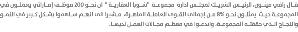 قال رافي مينون، الرئيس الشريك لمجلس ادارة مجموعة \“شوبا العقارية \" ان نحو 200 موظف إماراتي يعملون في المجموعة حيث يم...