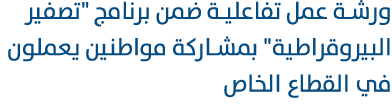 ورشة عمل تفاعلية ضمن برنامج \“تصفير البيروقراطية\" بمشاركة مواطنين يعملون في القطاع الخاص