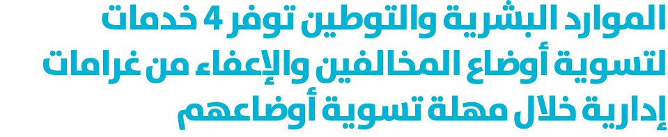 الموارد البشرية والتوطين توفر 4 خدمات لتسوية أوضاع المخالفين والإعفاء من غرامات إدارية خلال مهلة تسوية أوضاعهم 