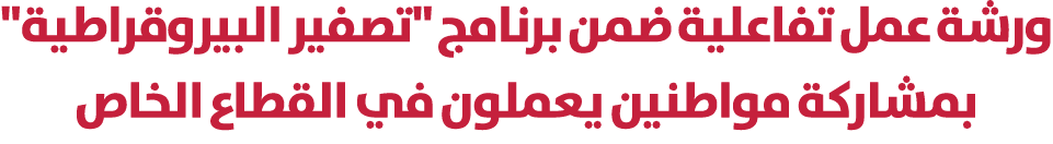 ورشة عمل تفاعلية ضمن برنامج \“تصفير البيروقراطية\" بمشاركة مواطنين يعملون في القطاع الخاص