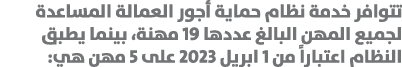 تتوافر خدمة نظام حماية أجور العمالة المساعدة لجميع المهن البالغ عددها 19 مهنة، بينما يطبق النظام اعتباراً من 1 ابريل ...