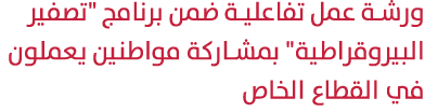 ورشة عمل تفاعلية ضمن برنامج \“تصفير البيروقراطية\" بمشاركة مواطنين يعملون في القطاع الخاص