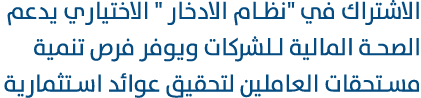 الاشتراك في \“نظام الادخار \" الاختياري يدعم الصحة المالية للشركات ويوفر فرص تنمية مستحقات العاملين لتحقيق عوائد استث...