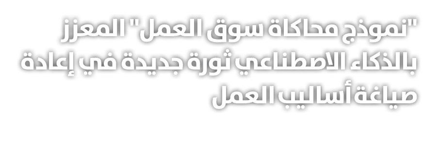 \“نموذج محاكاة سوق العمل\" المعزز بالذكاء الاصطناعي ثورة جديدة في إعادة صياغة أساليب العمل 