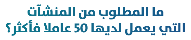 ما المطلوب من المنشآت التي يعمل لديها 50 عاملا فأكثر؟ 