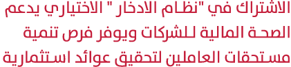 الاشتراك في \“نظام الادخار \" الاختياري يدعم الصحة المالية للشركات ويوفر فرص تنمية مستحقات العاملين لتحقيق عوائد استث...