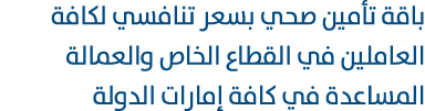 باقة تأمين صحي بسعر تنافسي لكافة العاملين في القطاع الخاص والعمالة المساعدة في كافة إمارات الدولة