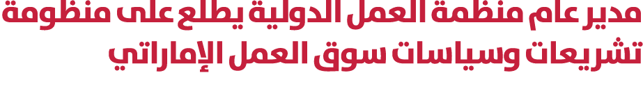 مدير عام منظمة العمل الدولية يطلع على منظومة تشريعات وسياسات سوق العمل الإماراتي 