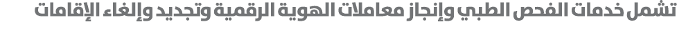 تشمل خدمات الفحص الطبي وإنجاز معاملات الهوية الرقمية وتجديد وإلغاء الإقامات 