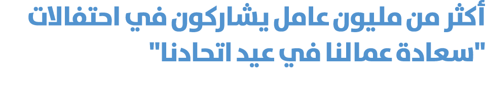 أكثر من مليون عامل يشاركون في احتفالات \“سعادة عمالنا في عيد اتحادنا\" 