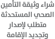 شراء وثيقة التأمين الصحي المستحدثة متطلب لإصدار وتجديد الإقامة