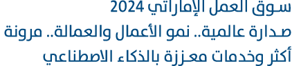 سوق العمل الإماراتي 2024 صدارة عالمية.. نمو الأعمال والعمالة.. مرونة أكثر وخدمات معززة بالذكاء الاصطناعي