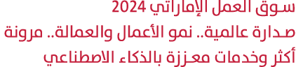 سوق العمل الإماراتي 2024 صدارة عالمية.. نمو الأعمال والعمالة.. مرونة أكثر وخدمات معززة بالذكاء الاصطناعي