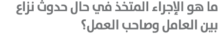 ما هو الإجراء المتخذ في حال حدوث نزاع بين العامل وصاحب العمل؟