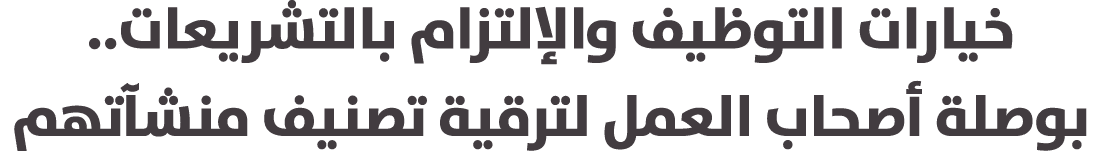 خيارات التوظيف والإلتزام بالتشريعات.. بوصلة أصحاب العمل لترقية تصنيف منشآتهم