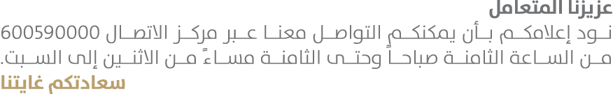 عزيزنا المتعامل نود إعلامكم بأن يمكنكم التواصل معنا عبر مركز الاتصال 600590000 من الساعة الثامنة صباحاً وحتى الثامنة ...