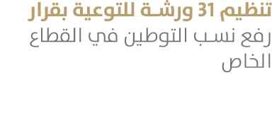 تنظيم 31 ورشة للتوعية بقرار رفع نسب التوطين في القطاع الخاص