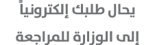 يحال طلبك إلكترونياً إلى الوزارة للمراجعة 