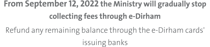 From September 12, 2022 the Ministry will gradually stop collecting fees through e-Dirham Refund any remaining balanc...