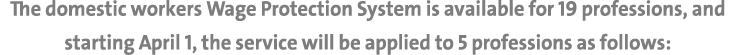 The domestic workers Wage Protection System is available for 19 professions, and starting April 1, the service will b...